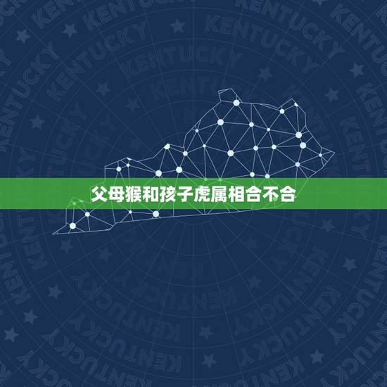 父母猴和孩子虎属相合不合,属虎和属猴的一对父子相克吗 父母猴和孩子虎属相合不合,属虎和属猴的一对父子相克吗