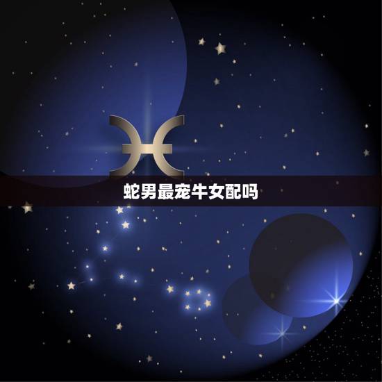 蛇男最宠牛女配吗，生肖蛇男和羊女配吗
