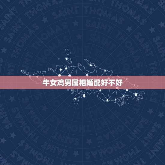牛女鸡男属相婚配好不好，属相婚配：男属鸡和女属鸡相配吗