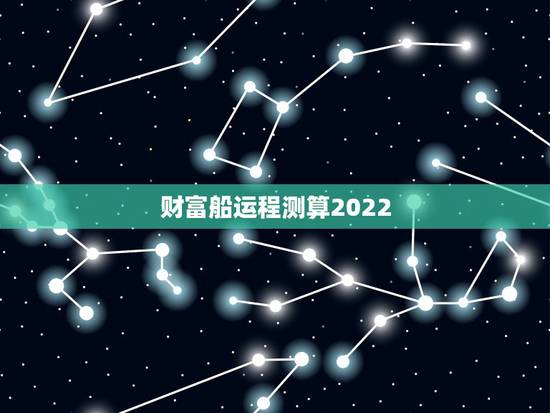 财富船运程测算2022，易奇八字婚姻树财富船