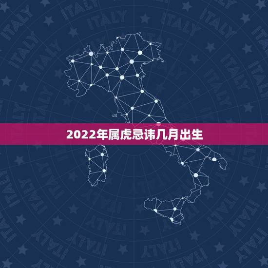 2022年属虎忌讳几月出生,2022年生虎备孕表 2022年属虎忌讳几月出生,2022年生虎备孕表