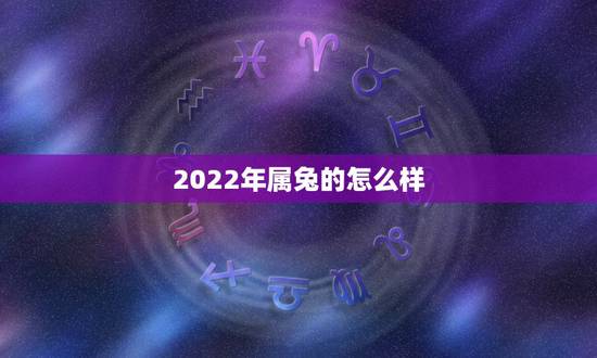 2022年属兔的怎么样,生肖兔2022年运势大全 2022年属兔的怎么样,生肖兔2022年运势大全