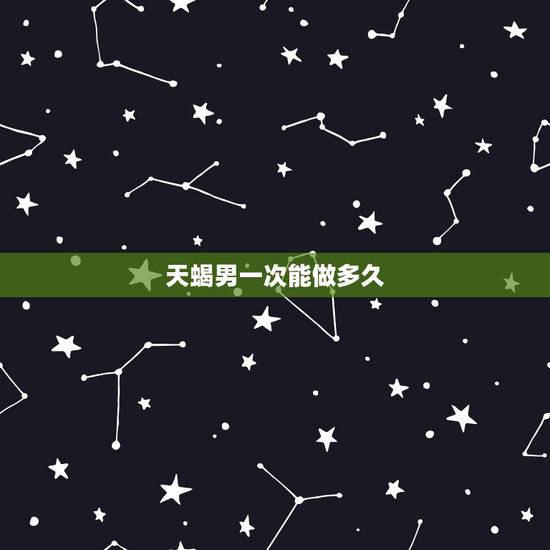 天蝎男一次能做多久，天蝎男几天一次