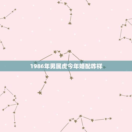 1986年男属虎今年婚配咋样,1986年属虎男婚配1981年属鸡女好吗 1986年男属虎今年婚配咋样,1986年属虎男婚配1981年属鸡女好吗