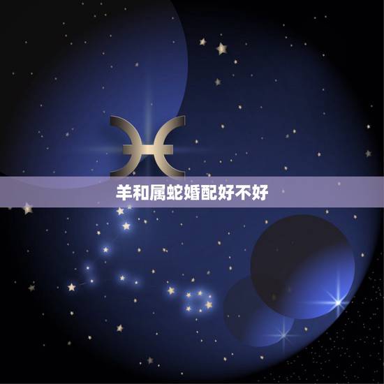 羊和属蛇婚配好不好,属羊和属蛇的适合做夫妻吗 羊和属蛇婚配好不好,属羊和属蛇的适合做夫妻吗