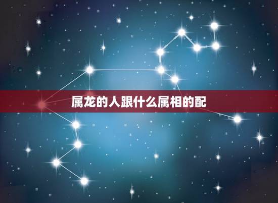 属龙的人跟什么属相的配,1988年出生属龙男和什么属相最配 属龙的人跟什么属相的配,1988年出生属龙男和什么属相最配
