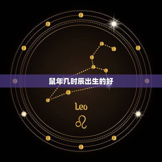 鼠年几时辰出生的好,鼠年出生的人几月好 鼠年几时辰出生的好,鼠年出生的人几月好