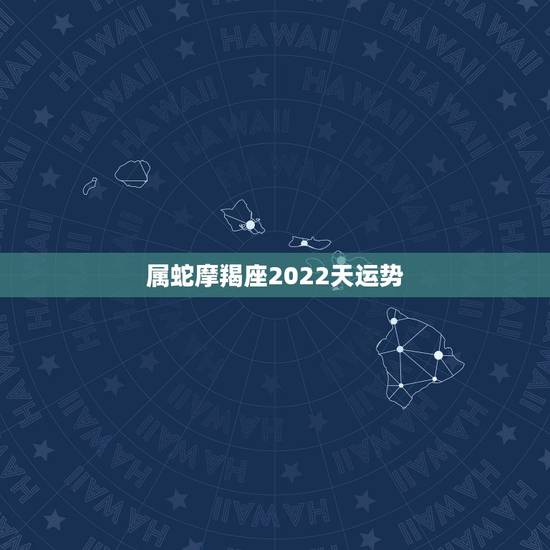 属蛇摩羯座2022天运势,摩羯座2021年运势 属蛇摩羯座2022天运势,摩羯座2021年运势
