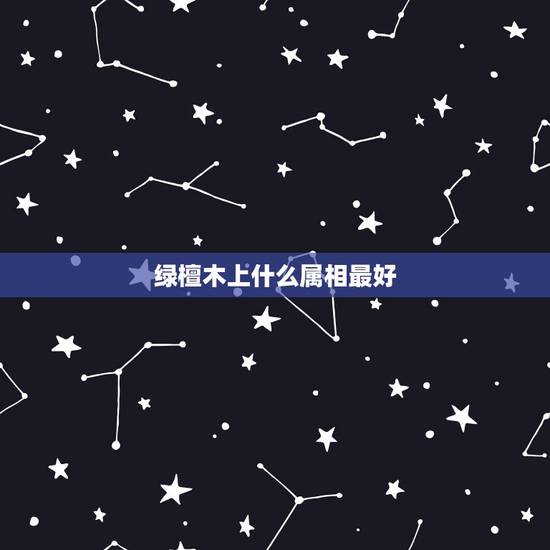 绿檀木上什么属相最好,檀木中最好的是哪种?绿檀做的手链带着有什么好处? 绿檀木上什么属相最好,檀木中最好的是哪种?绿檀做的手链带着有什么好处?