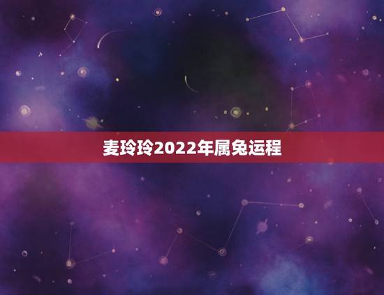 麦玲玲2022年属兔运程，2022年各生肖运程麦玲玲