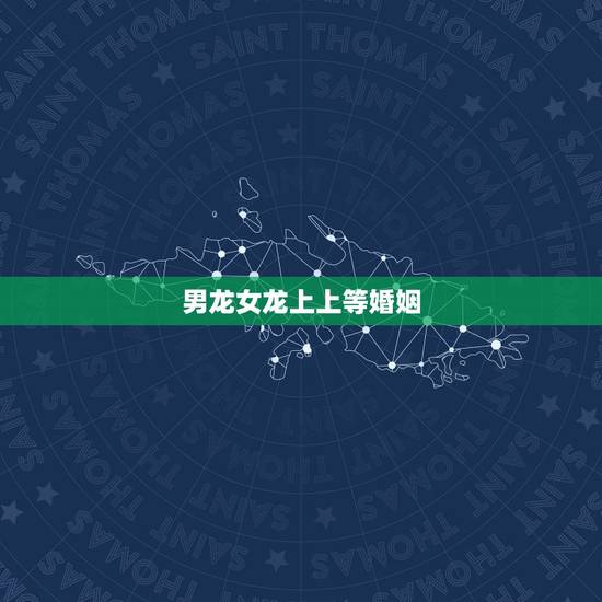 男龙女龙上上等婚姻，真的是两条龙必受穷