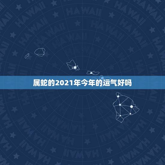 属蛇的2021年今年的运气好吗，蛇年2021年的运势