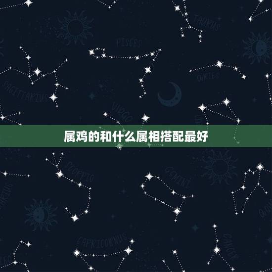 属鸡的和什么属相搭配最好,属鸡的女生和什么属相最配 属鸡的和什么属相搭配最好,属鸡的女生和什么属相最配
