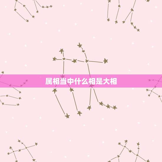 属相当中什么相是大相,属相不配的 属相当中什么相是大相,属相不配的