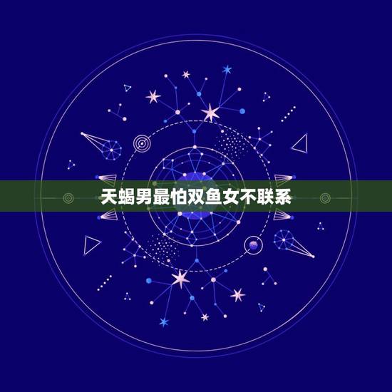 天蝎男最怕双鱼女不联系,天蝎男最怕双鱼女什么 天蝎男最怕双鱼女不联系,天蝎男最怕双鱼女什么