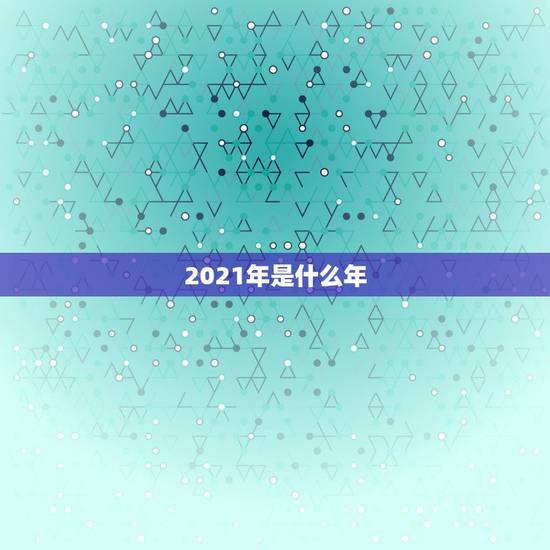 2021年是什么年,2021年是什么生肖年? 2021年是什么年,2021年是什么生肖年?
