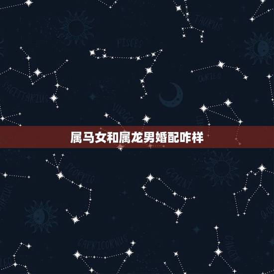 属马女和属龙男婚配咋样,男属龙与女属马可婚配? 属马女和属龙男婚配咋样,男属龙与女属马可婚配?