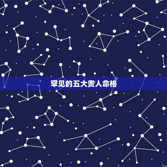 罕见的五大贵人命格,三命通会十个富贵日柱 罕见的五大贵人命格,三命通会十个富贵日柱