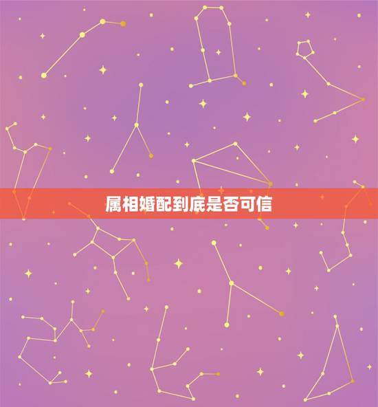 属相婚配到底是否可信,属相婚配真的靠谱吗? 属相婚配到底是否可信,属相婚配真的靠谱吗?