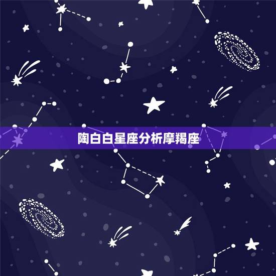 陶白白星座分析摩羯座,魔羯座是个怎样的星座? 陶白白星座分析摩羯座,魔羯座是个怎样的星座?