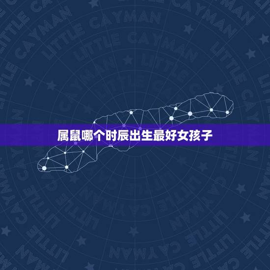 属鼠哪个时辰出生最好女孩子,属鼠女孩哪个时辰出生 属鼠哪个时辰出生最好女孩子,属鼠女孩哪个时辰出生