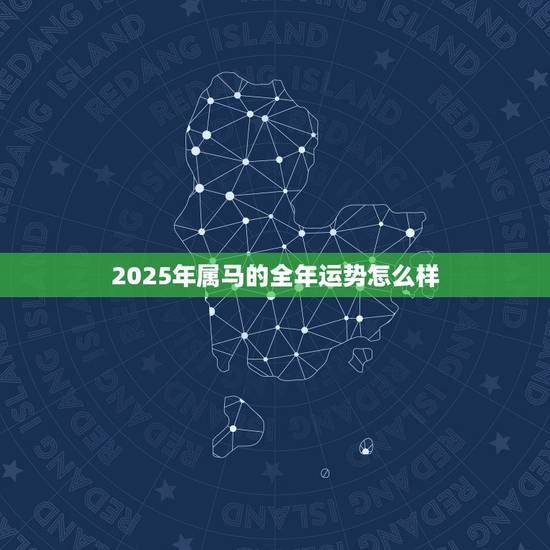 2025年属马的全年运势怎么样,2025年属马运势完整版 2025年属马的全年运势怎么样,2025年属马运势完整版