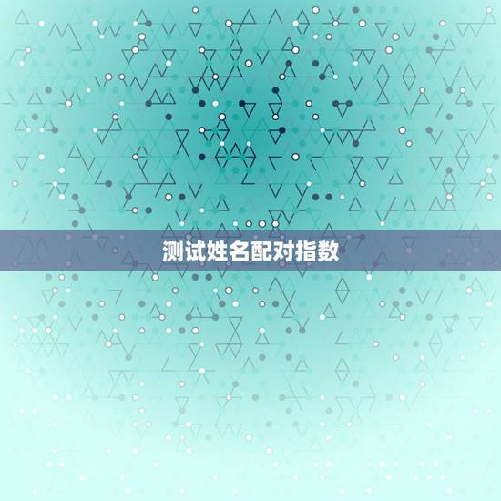 测试姓名配对指数,姓名配对免费测姻缘 测试姓名配对指数,姓名配对免费测姻缘