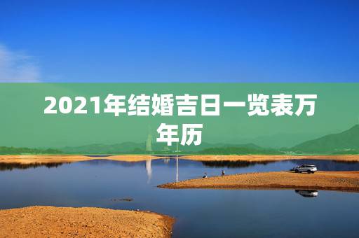 2021年结婚吉日一览表万年历,2021年9月份适合结婚的日子? 2021年结婚吉日一览表万年历,2021年9月份适合结婚的日子?