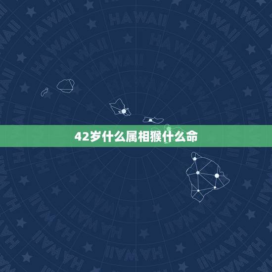 42岁什么属相猴什么命,42岁是什么属相? 42岁什么属相猴什么命,42岁是什么属相?
