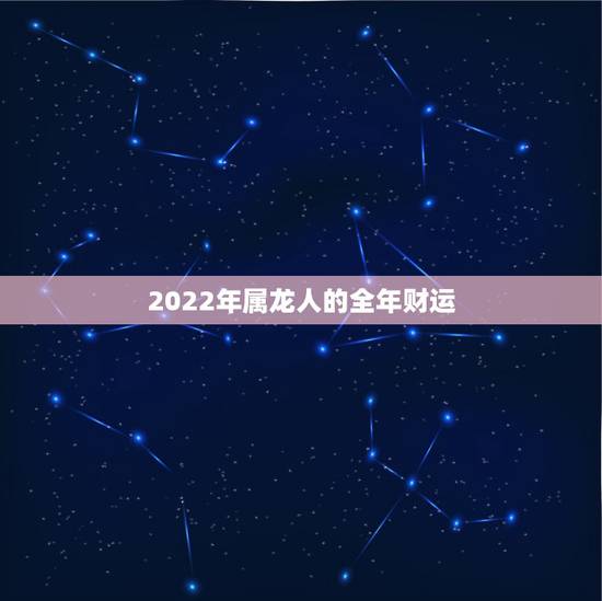 2022年属龙人的全年财运，2021属龙人的运势和财运