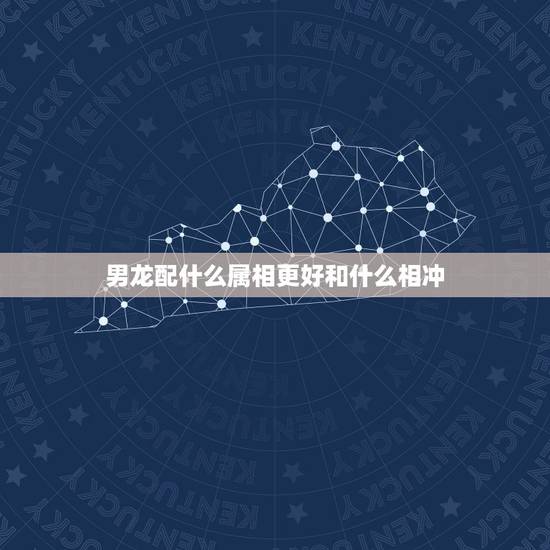 男龙配什么属相更好和什么相冲，属龙和什么属相最配