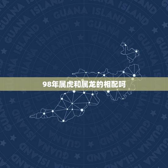 98年属虎和属龙的相配吗,属虎男和属龙女配吗 98年属虎和属龙的相配吗,属虎男和属龙女配吗