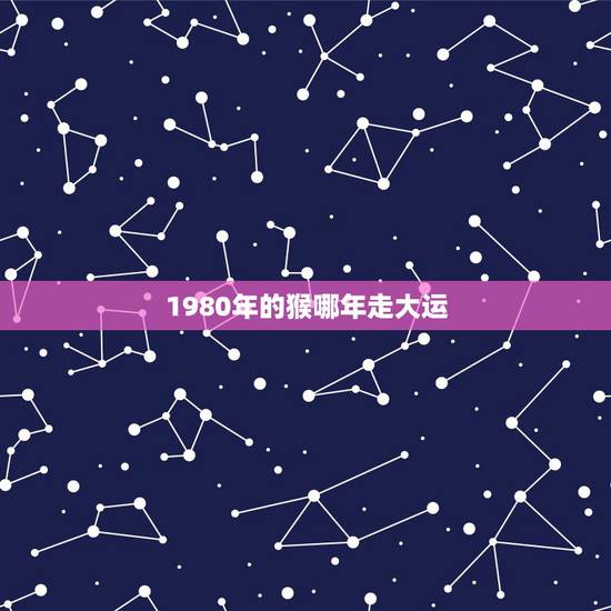 1980年的猴哪年走大运，1980年猴人什么时候走好运