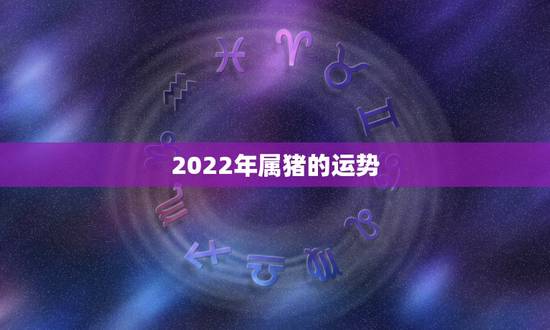 2022年属猪的运势,1995年属猪人最难熬年龄 2022年属猪的运势,1995年属猪人最难熬年龄