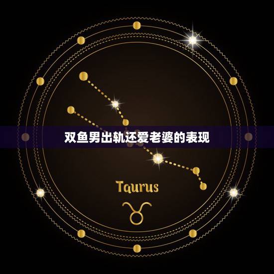 双鱼男出轨还爱老婆的表现，双鱼座男床上特点