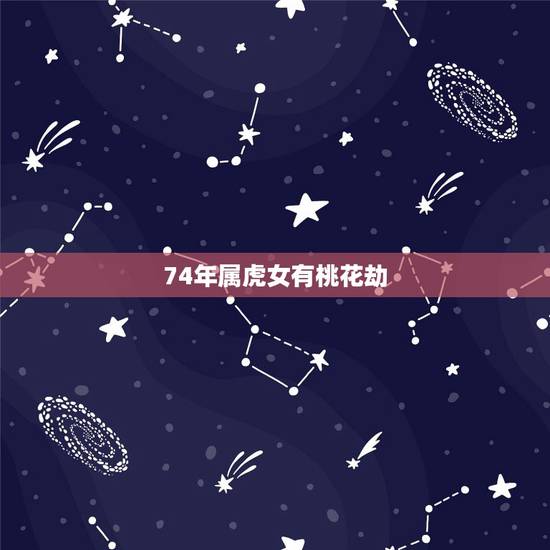 74年属虎女有桃花劫,74年属虎后半生婚姻 74年属虎女有桃花劫,74年属虎后半生婚姻