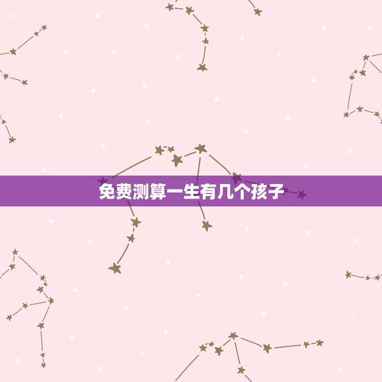 免费测算一生有几个孩子,免费算命一生几个孩子 免费测算一生有几个孩子,免费算命一生几个孩子