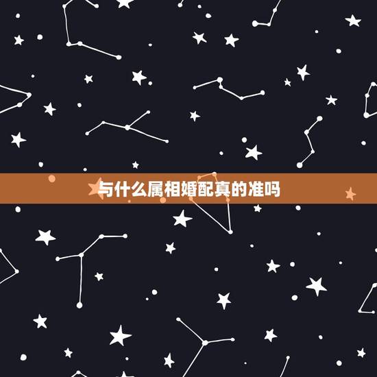 与什么属相婚配真的准吗,婚配属相真的很重要吗 与什么属相婚配真的准吗,婚配属相真的很重要吗