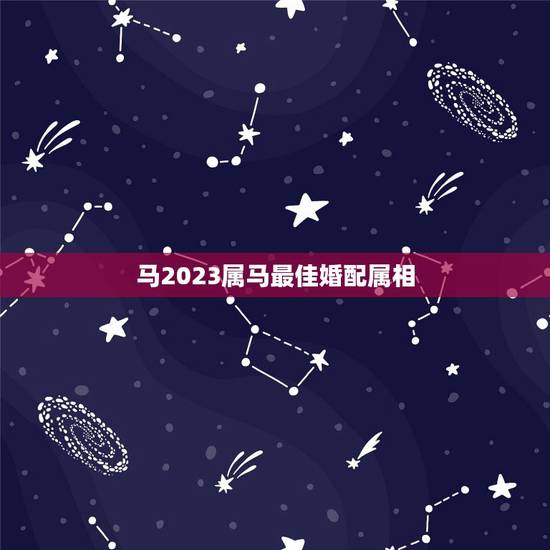马2023属马最佳婚配属相，属马的属相婚配表