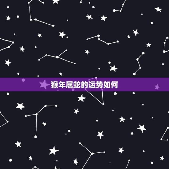猴年属蛇的运势如何，属蛇的猴年运势二月二十三生