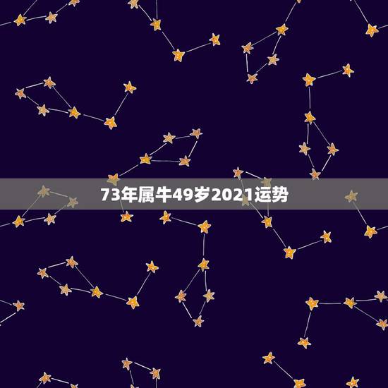 73年属牛49岁2021运势，73年属牛2021年运势及运程每月运程