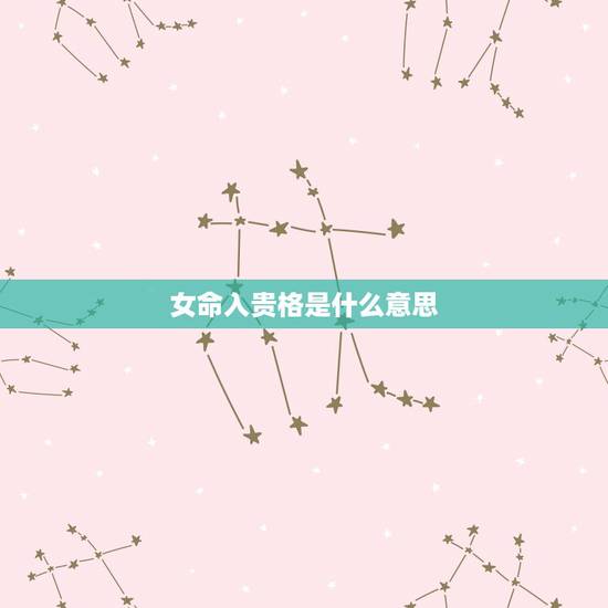 女命入贵格是什么意思，单寒不利。入贵格，赘婿妇家;入贱格，移流未免是什