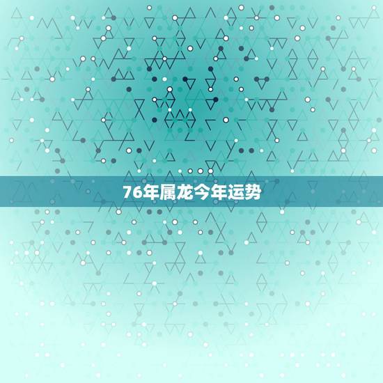 76年属龙今年运势，1976年属龙男每月运势