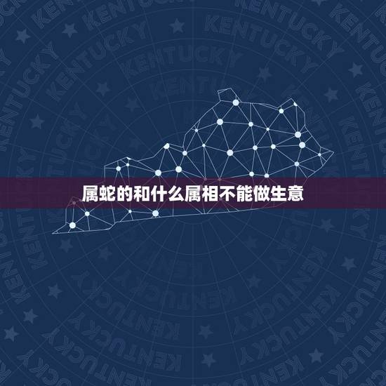 属蛇的和什么属相不能做生意，属蛇和什么属相在一起做生意好