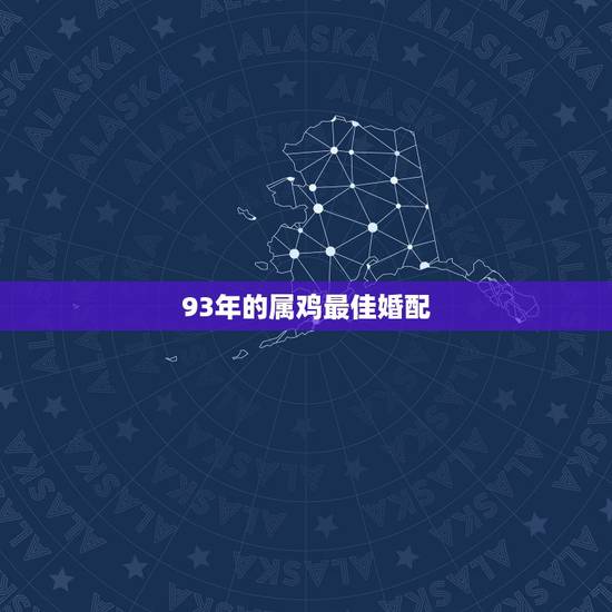 93年的属鸡最佳婚配,93年属鸡的属相婚配表 93年的属鸡最佳婚配,93年属鸡的属相婚配表