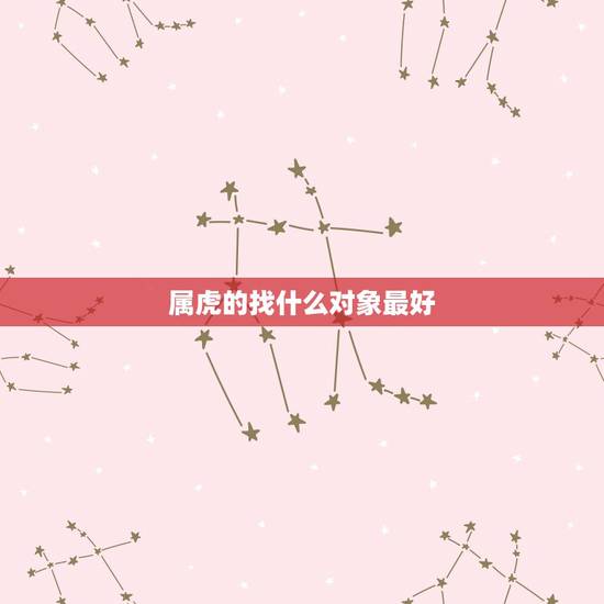 属虎的找什么对象最好，属虎和什么属相最配