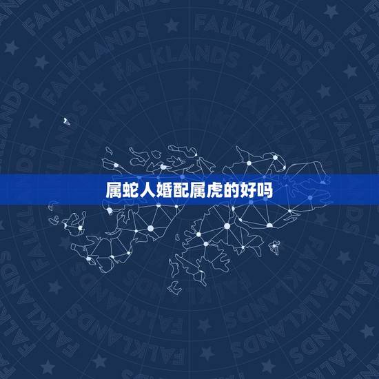 属蛇人婚配属虎的好吗，属虎和属蛇的婚配好不好
