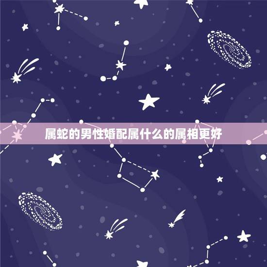 属蛇的男性婚配属什么的属相更好，男属虎的属相婚配表