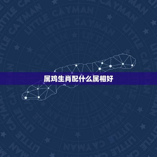 属鸡生肖配什么属相好，男鸡配什么属相最好