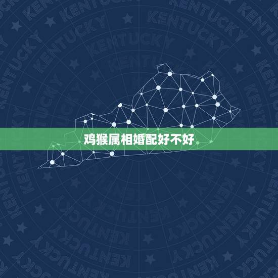 鸡猴属相婚配好不好，鸡和猴婚配好吗